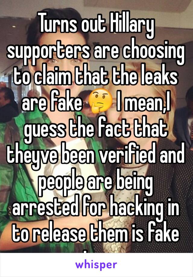 Turns out Hillary supporters are choosing to claim that the leaks are fake 🤔 I mean,I guess the fact that theyve been verified and people are being arrested for hacking in to release them is fake too
