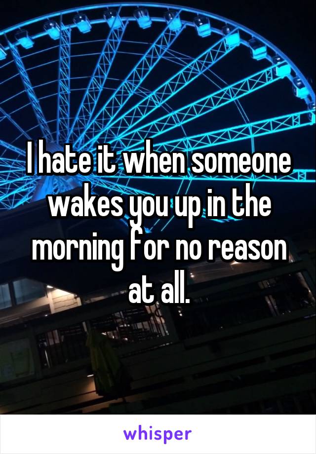I hate it when someone wakes you up in the morning for no reason at all.