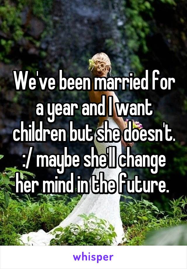 We've been married for a year and I want children but she doesn't. :/ maybe she'll change her mind in the future. 