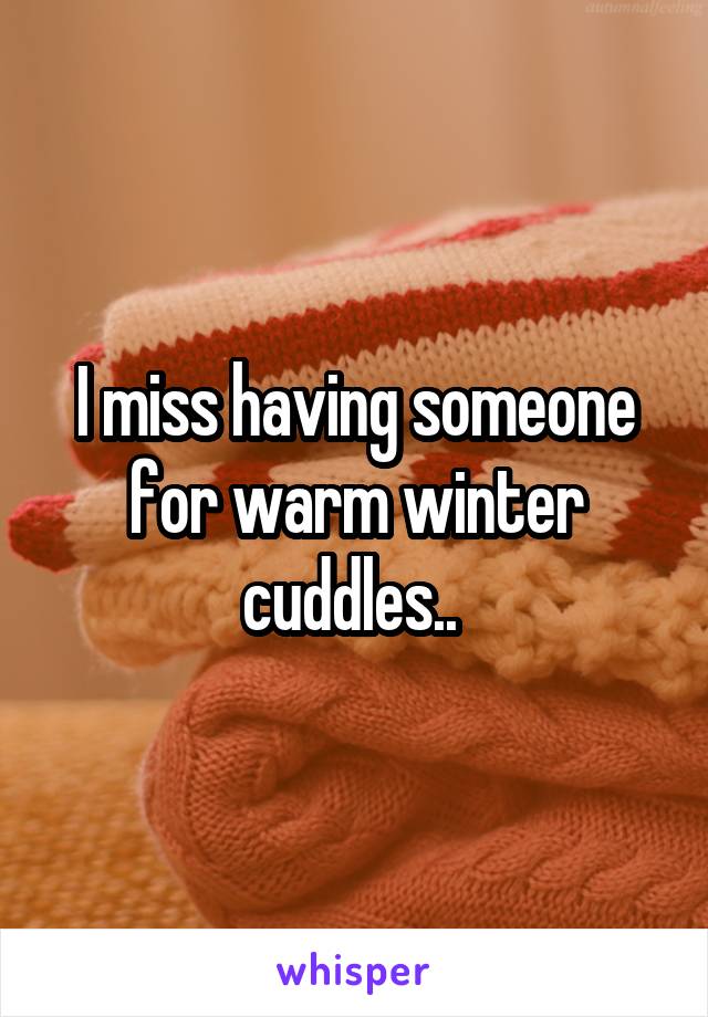 I miss having someone for warm winter cuddles.. 