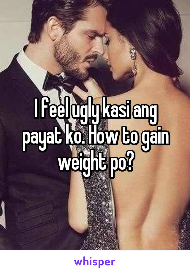 I feel ugly kasi ang payat ko. How to gain weight po?