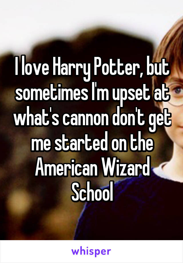I love Harry Potter, but sometimes I'm upset at what's cannon don't get me started on the American Wizard School