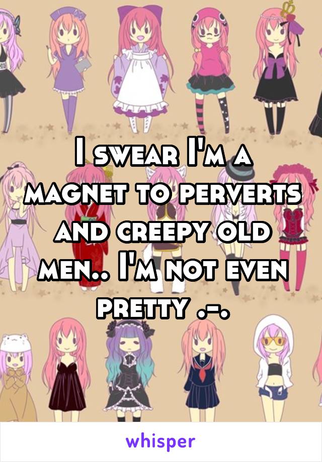 I swear I'm a magnet to perverts and creepy old men.. I'm not even pretty .-.