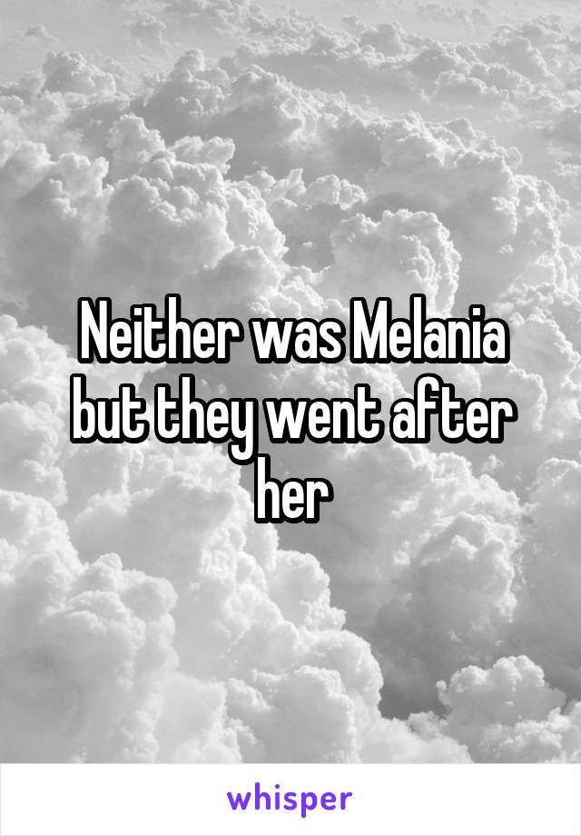 Neither was Melania but they went after her