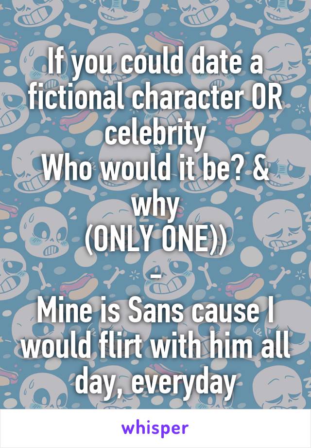 If you could date a fictional character OR celebrity
Who would it be? & why
(ONLY ONE))
-
Mine is Sans cause I would flirt with him all day, everyday