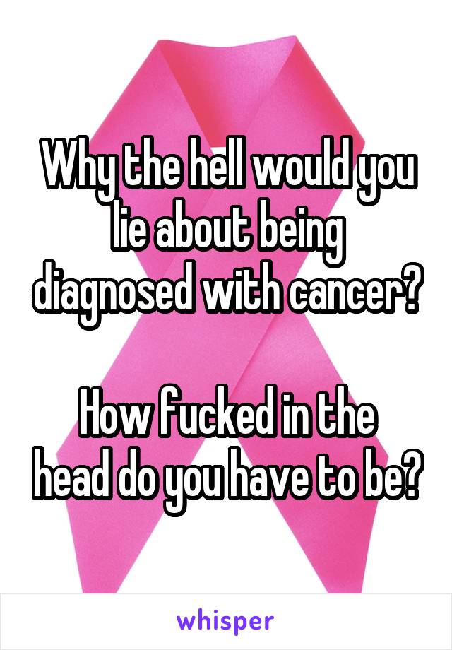 Why the hell would you lie about being diagnosed with cancer?

How fucked in the head do you have to be?