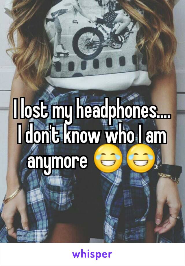 I lost my headphones.... I don't know who I am anymore 😂😂
