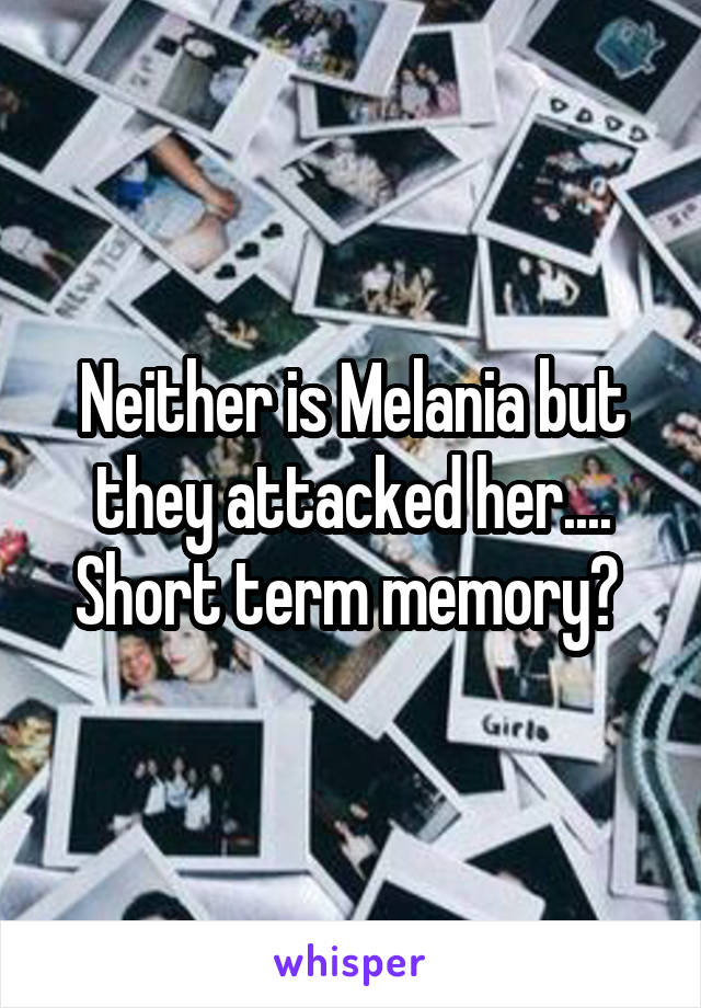 Neither is Melania but they attacked her.... Short term memory? 