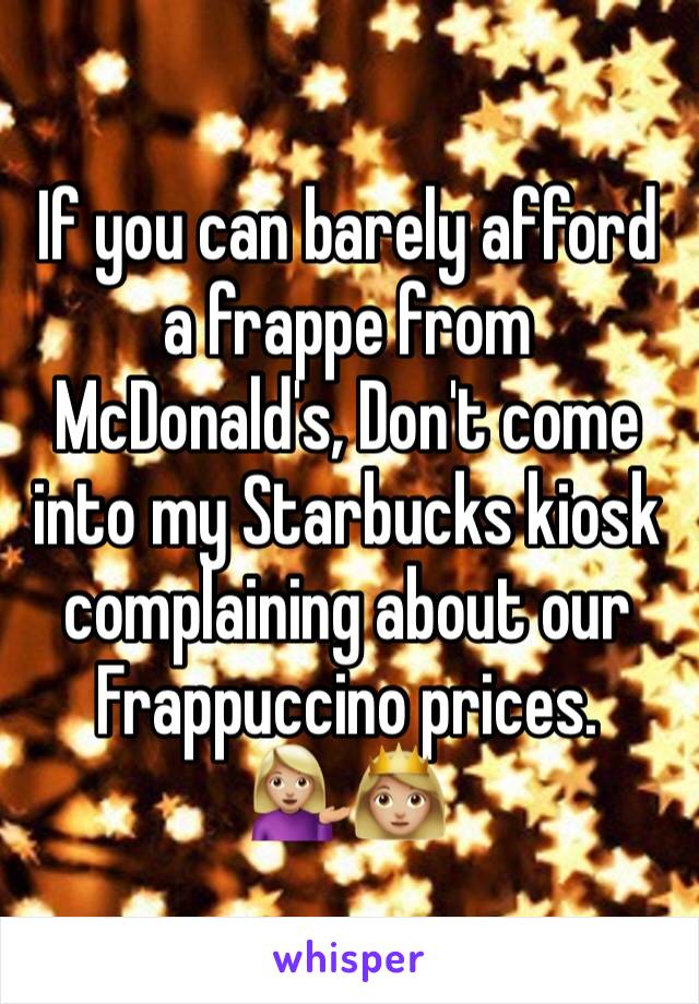 If you can barely afford a frappe from McDonald's, Don't come into my Starbucks kiosk complaining about our Frappuccino prices.
💁🏼👸🏼
