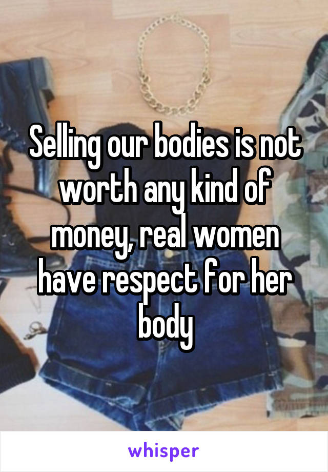 Selling our bodies is not worth any kind of money, real women have respect for her body