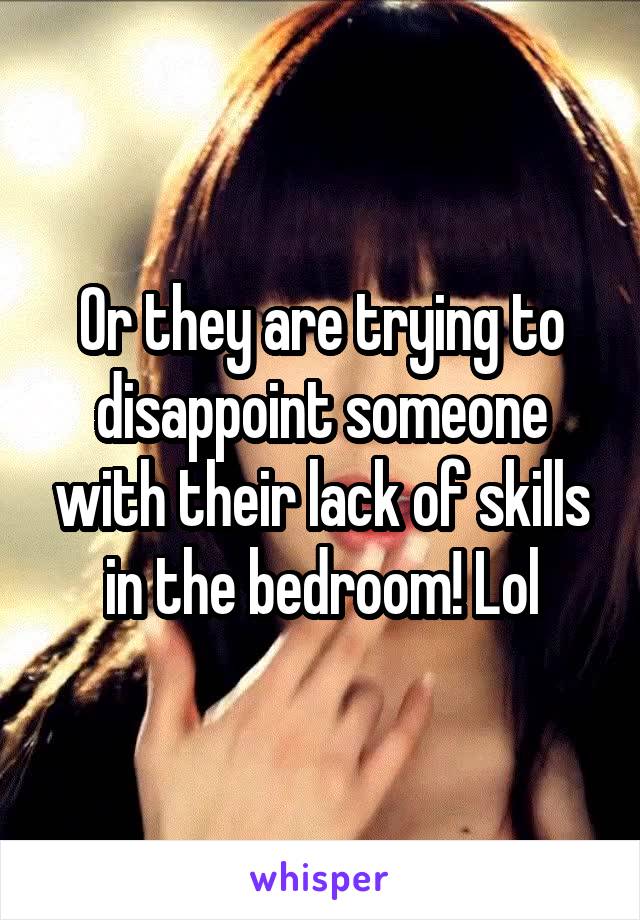 Or they are trying to disappoint someone with their lack of skills in the bedroom! Lol