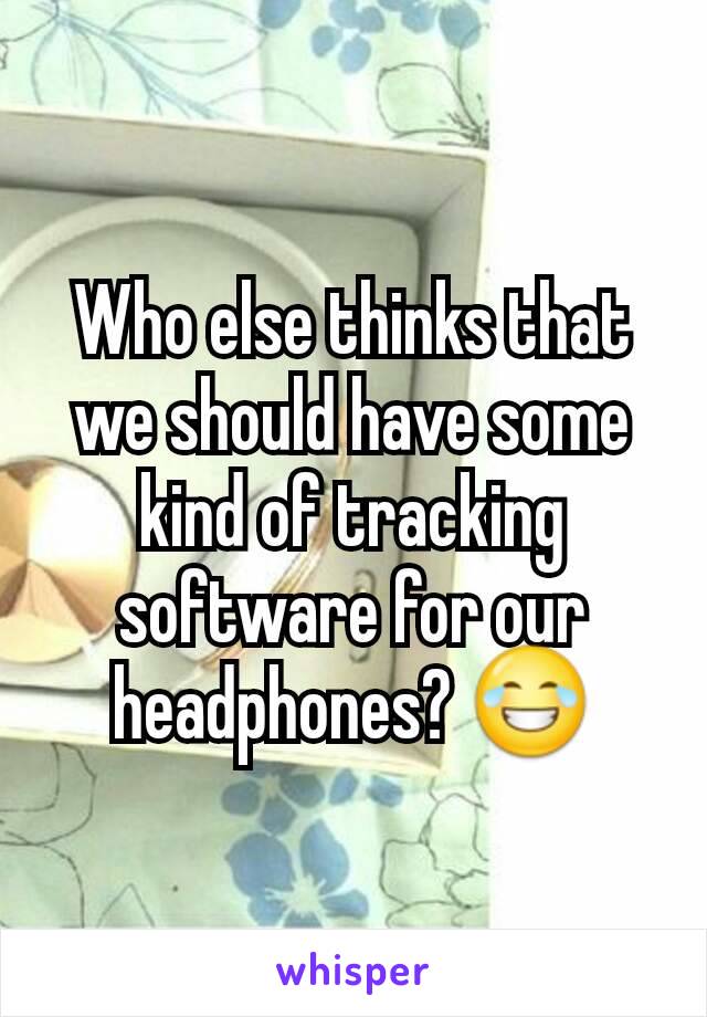 Who else thinks that we should have some kind of tracking software for our headphones? 😂