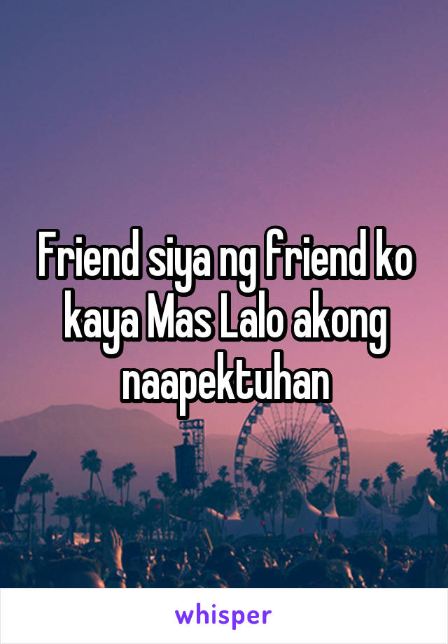 Friend siya ng friend ko kaya Mas Lalo akong naapektuhan