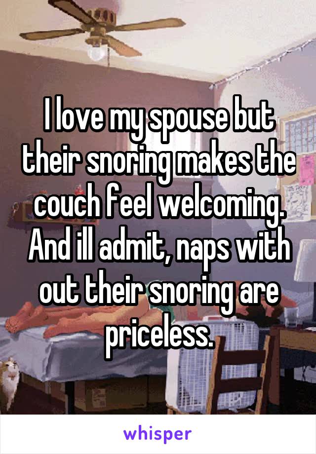 I love my spouse but their snoring makes the couch feel welcoming. And ill admit, naps with out their snoring are priceless.