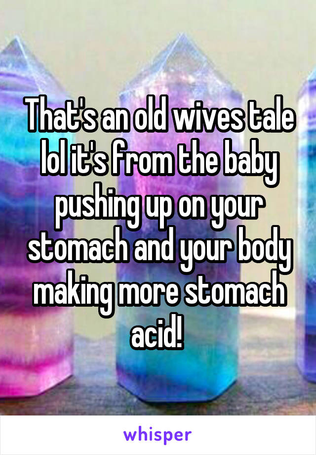 That's an old wives tale lol it's from the baby pushing up on your stomach and your body making more stomach acid! 