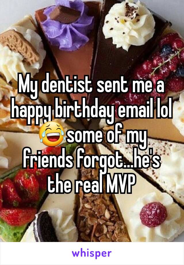 My dentist sent me a happy birthday email lol😂some of my friends forgot...he's the real MVP