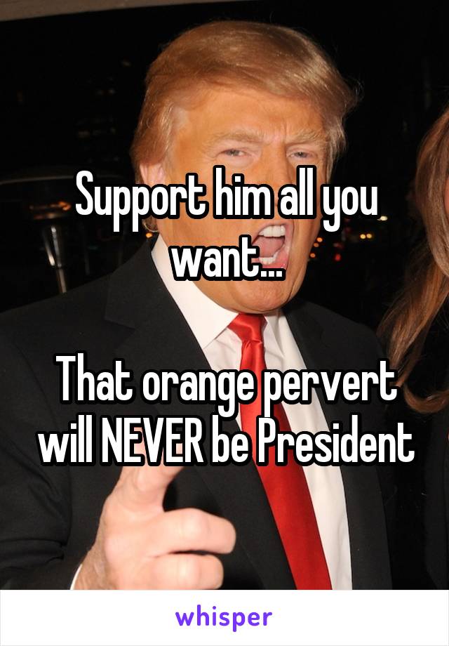 Support him all you want...

That orange pervert will NEVER be President