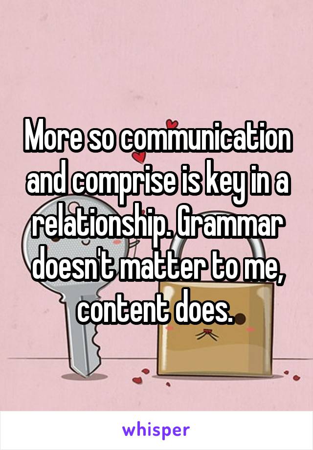 More so communication and comprise is key in a relationship. Grammar doesn't matter to me, content does. 