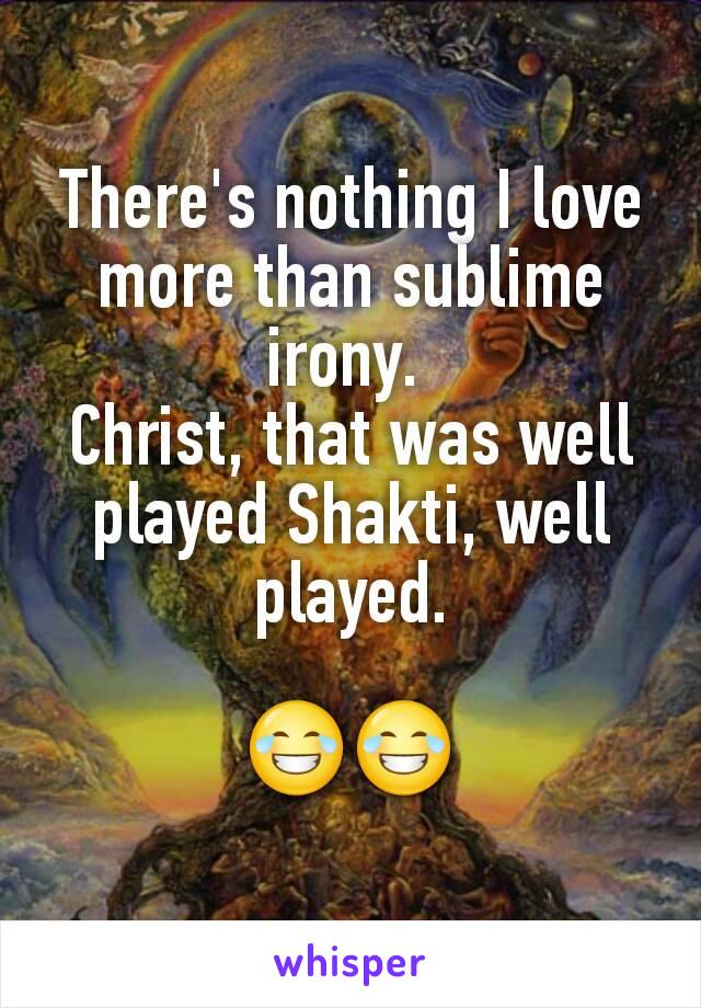 There's nothing I love more than sublime irony. 
Christ, that was well played Shakti, well played.

😂😂

