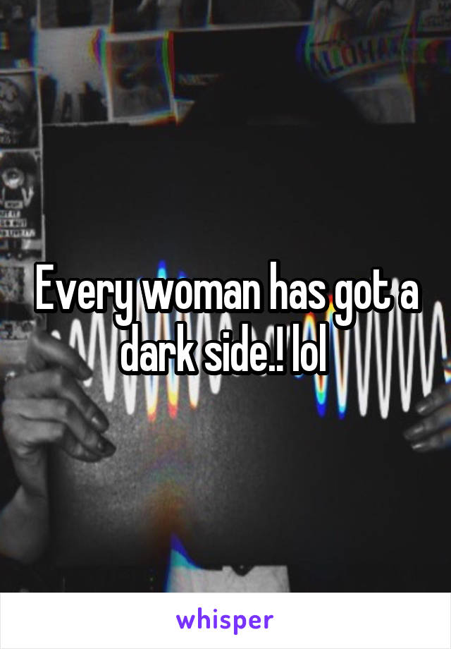 Every woman has got a dark side.! lol 