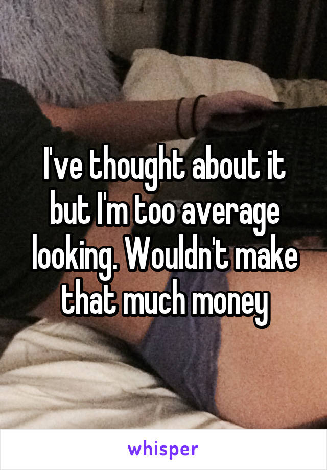 I've thought about it but I'm too average looking. Wouldn't make that much money