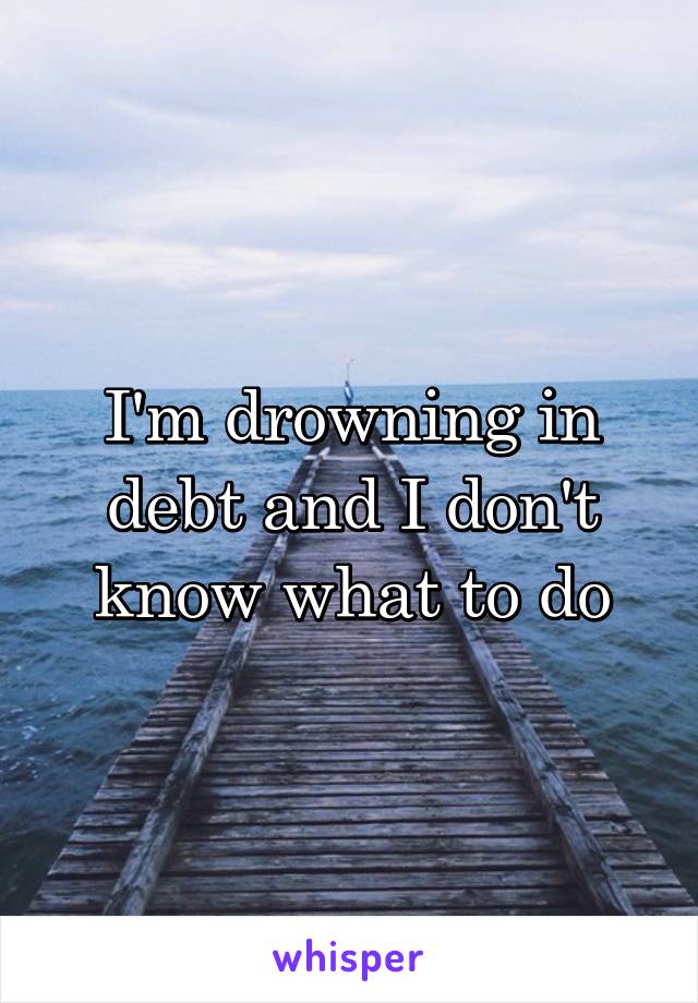 I'm drowning in debt and I don't know what to do