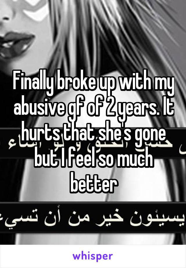 Finally broke up with my abusive gf of 2 years. It hurts that she's gone but I feel so much better