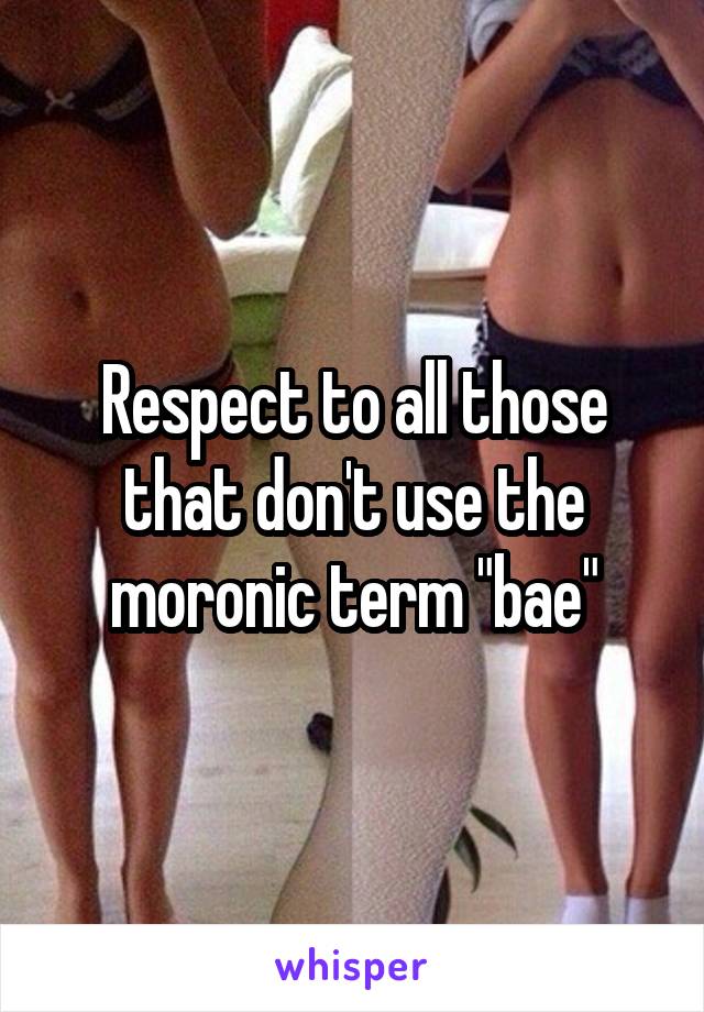 Respect to all those that don't use the moronic term "bae"