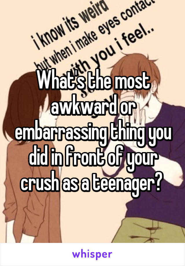 What's the most awkward or embarrassing thing you did in front of your crush as a teenager? 