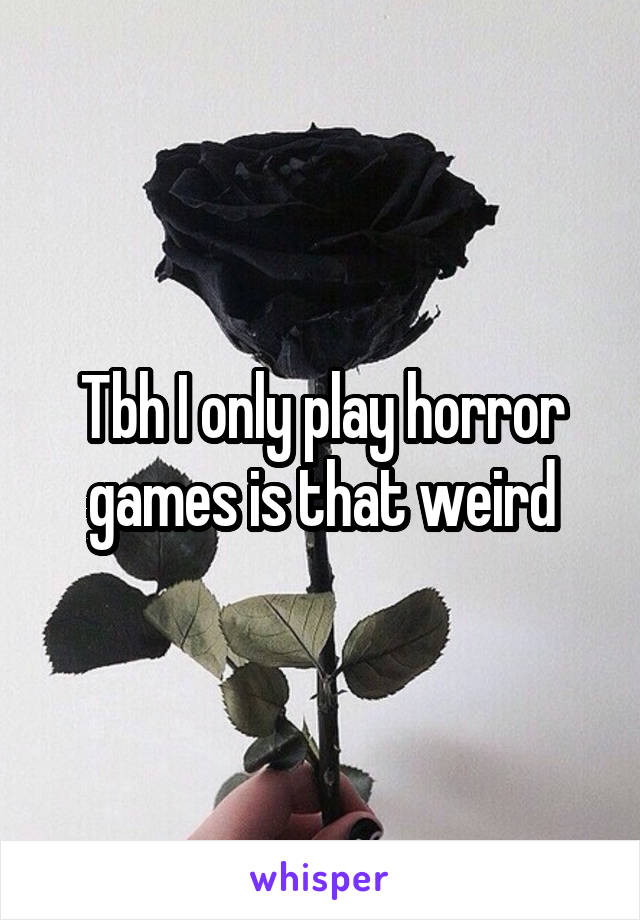 Tbh I only play horror games is that weird