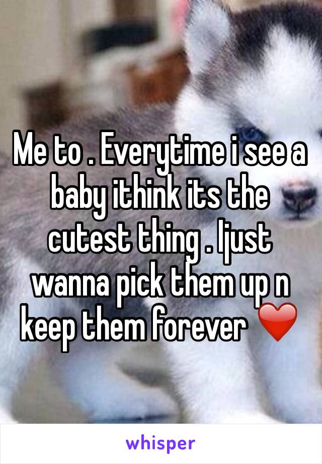 Me to . Everytime i see a baby ithink its the cutest thing . Ijust wanna pick them up n keep them forever ❤️