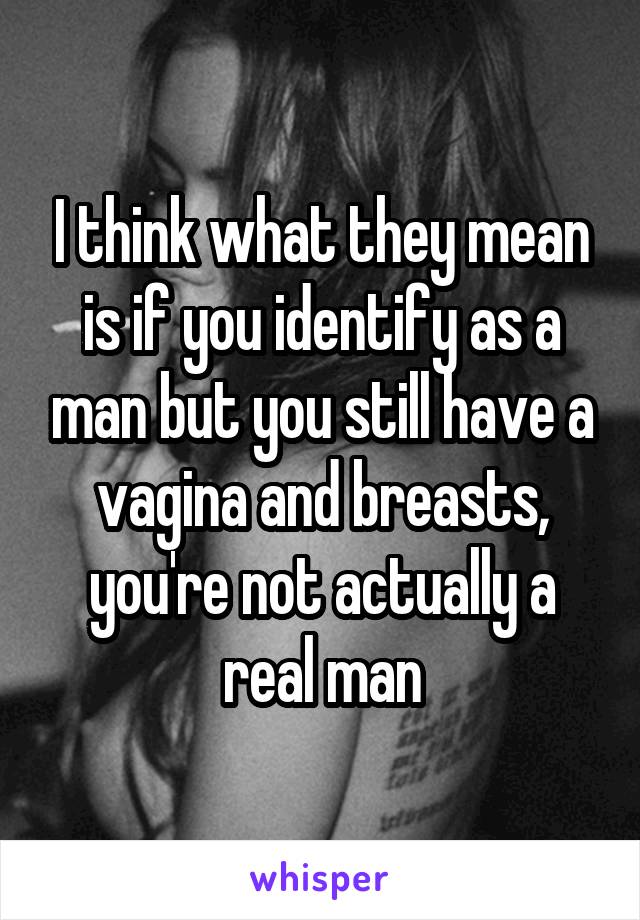 I think what they mean is if you identify as a man but you still have a vagina and breasts, you're not actually a real man