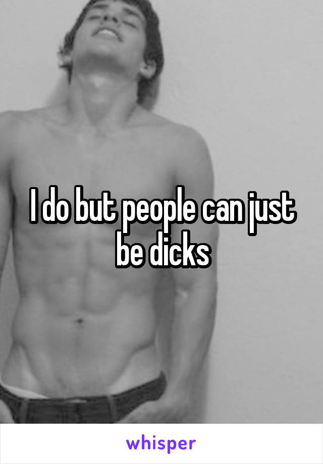 I do but people can just be dicks