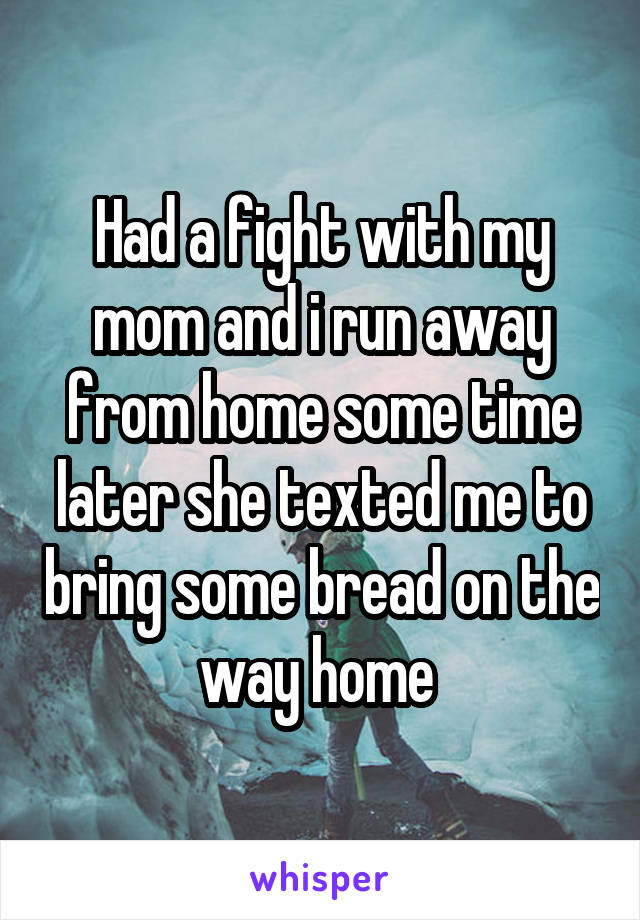 Had a fight with my mom and i run away from home some time later she texted me to bring some bread on the way home 