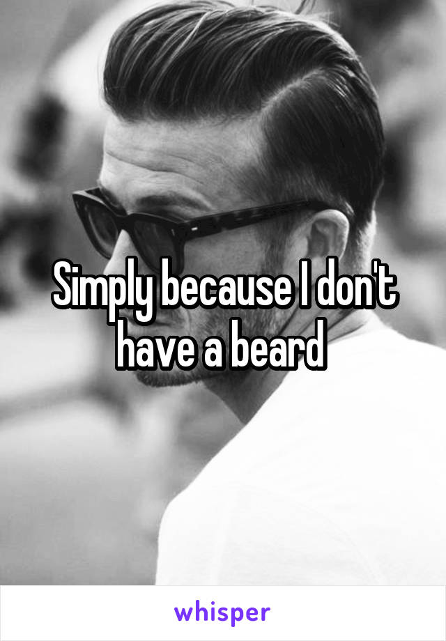 Simply because I don't have a beard 