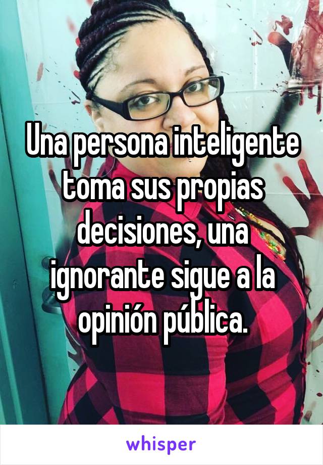 Una persona inteligente toma sus propias decisiones, una ignorante sigue a la opinión pública.