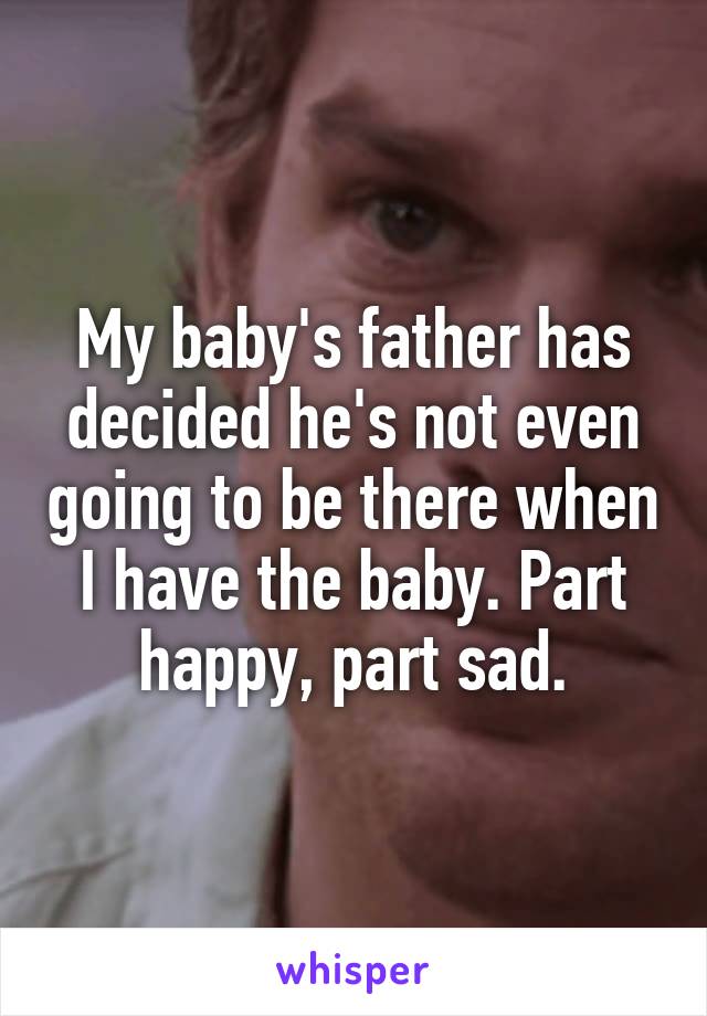 My baby's father has decided he's not even going to be there when I have the baby. Part happy, part sad.