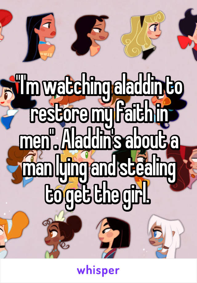 "I'm watching aladdin to restore my faith in men". Aladdin's about a man lying and stealing to get the girl. 