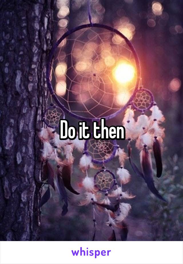 Do it then