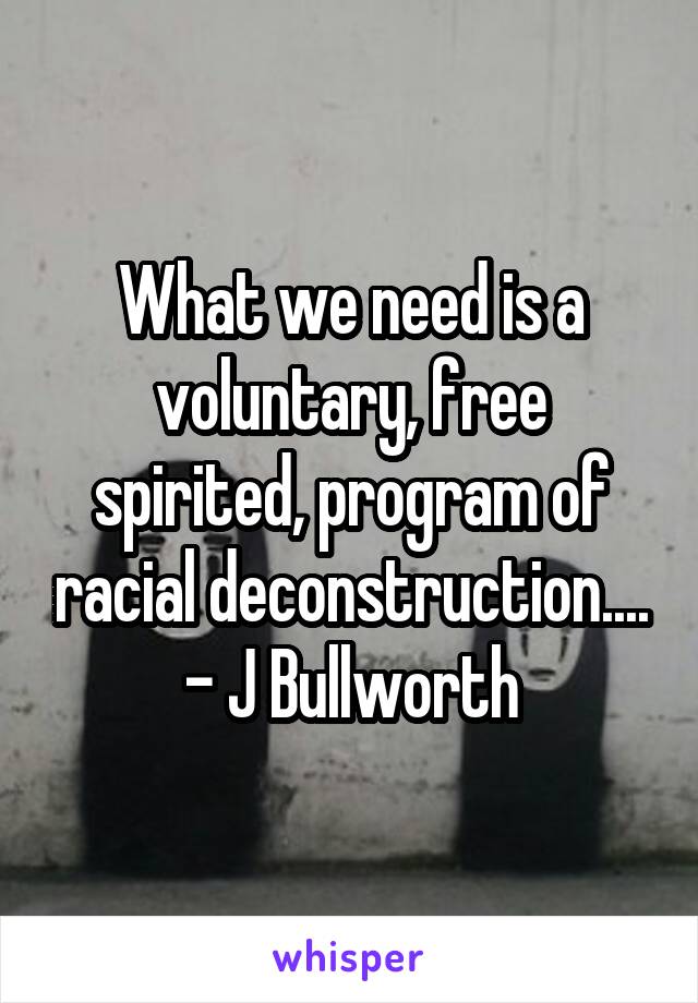 What we need is a voluntary, free spirited, program of racial deconstruction....
- J Bullworth