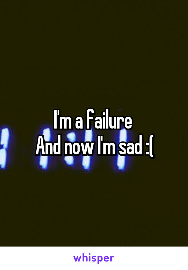 I'm a failure 
And now I'm sad :(