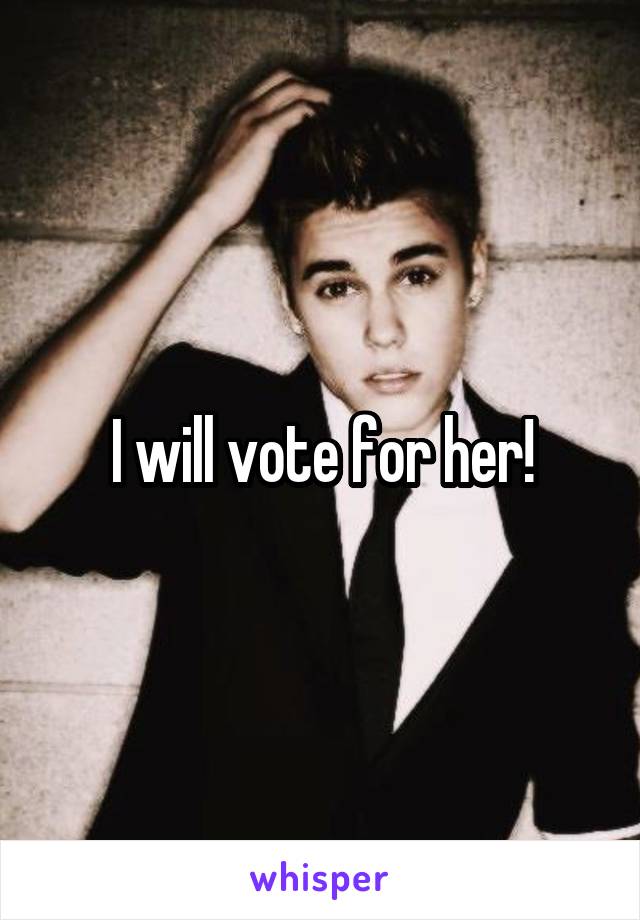 I will vote for her!