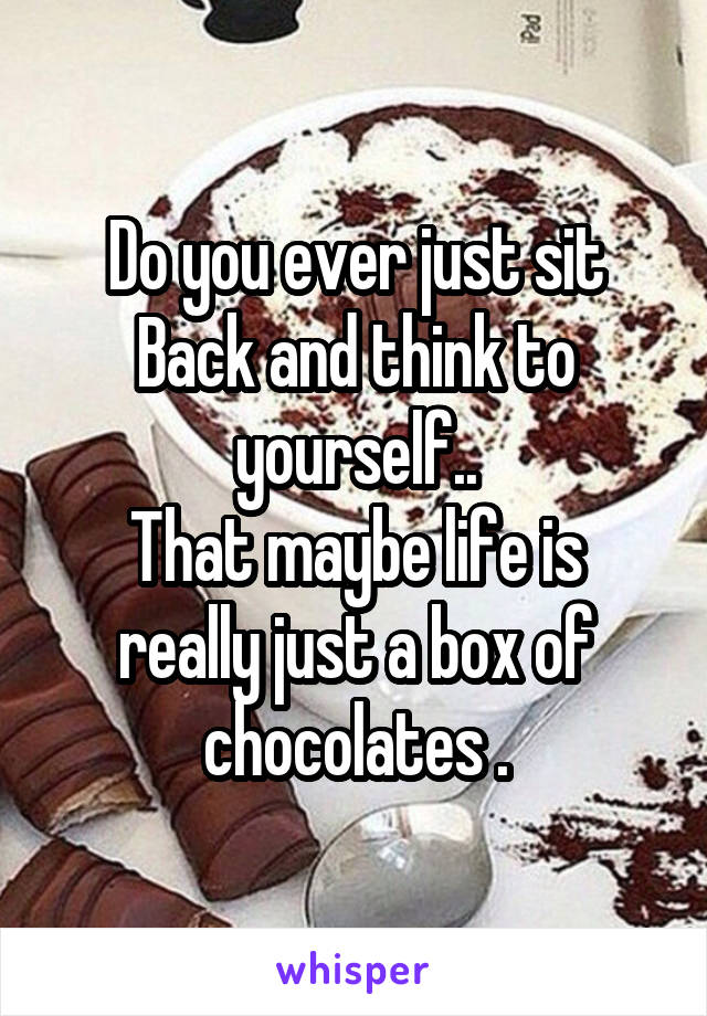 Do you ever just sit
Back and think to yourself..
That maybe life is really just a box of chocolates .