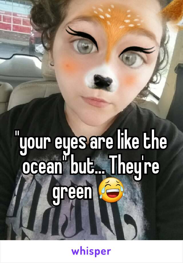 "your eyes are like the ocean" but... They're green 😂 