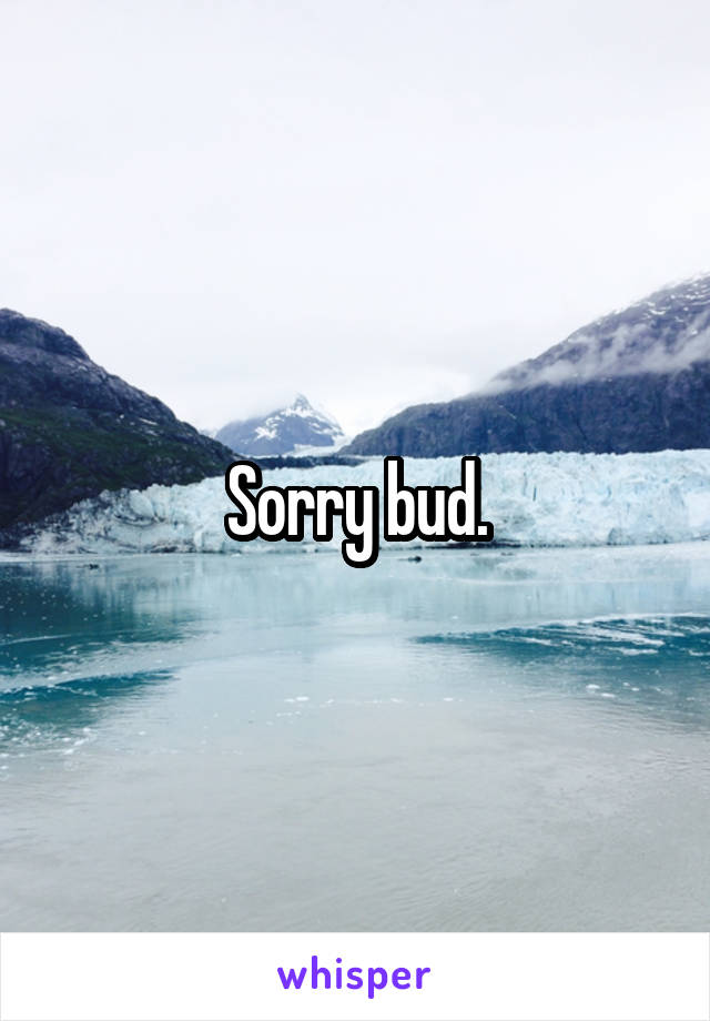 Sorry bud.
