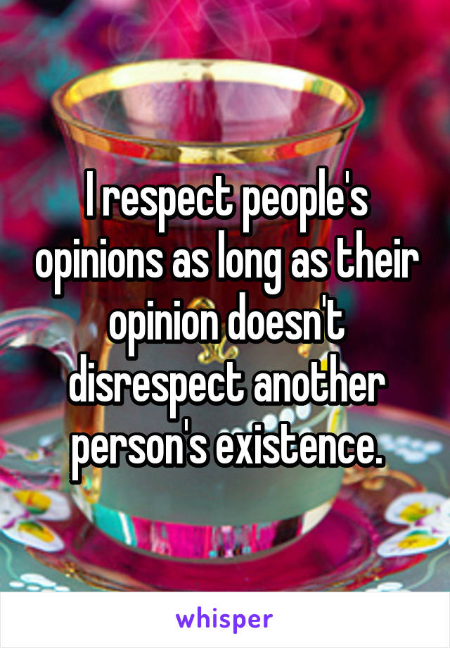 I respect people's opinions as long as their opinion doesn't disrespect another person's existence.
