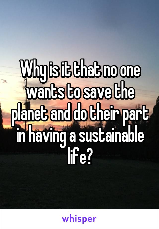 Why is it that no one wants to save the planet and do their part in having a sustainable life?