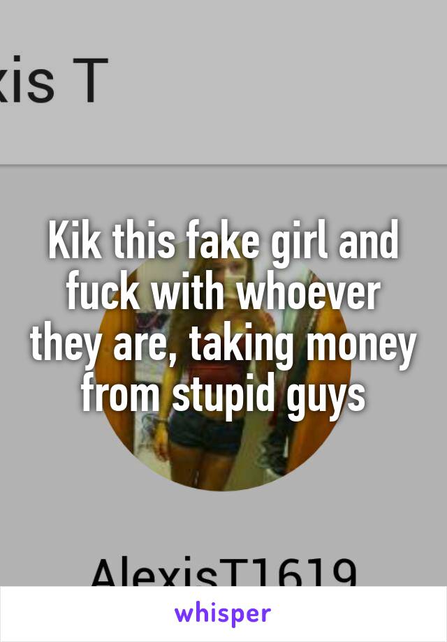 Kik this fake girl and fuck with whoever they are, taking money from stupid guys