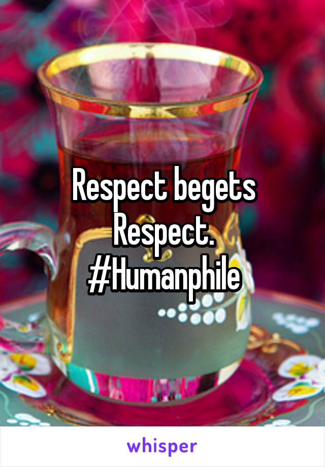 Respect begets Respect.
#Humanphile
