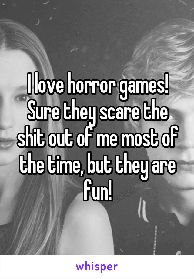 I love horror games! Sure they scare the shit out of me most of the time, but they are fun!